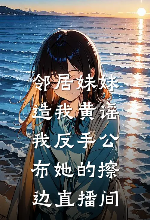 邻居妹妹造我黄谣，我反手公布她的擦边直播间