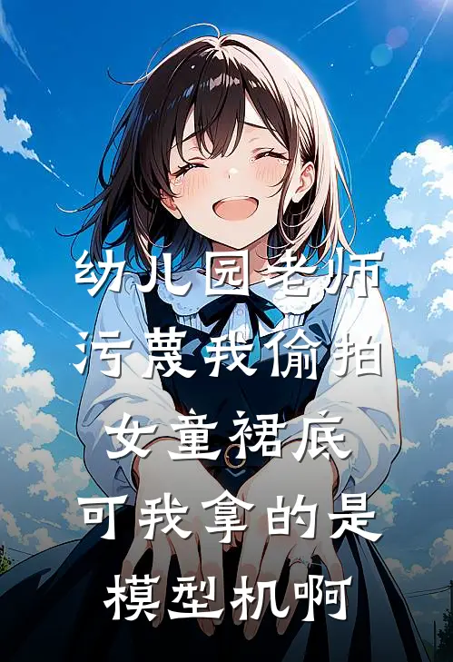 幼儿园老师污蔑我偷拍女童裙底，可我拿的是模型机啊