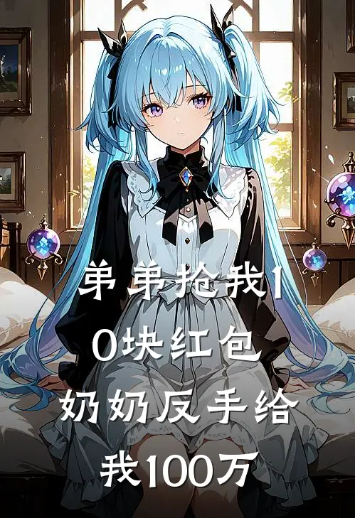 弟弟抢我10块红包，奶奶反手给我100万雪儿奶奶免费小说完整版_热门的小说弟弟抢我10块红包，奶奶反手给我100万雪儿奶奶