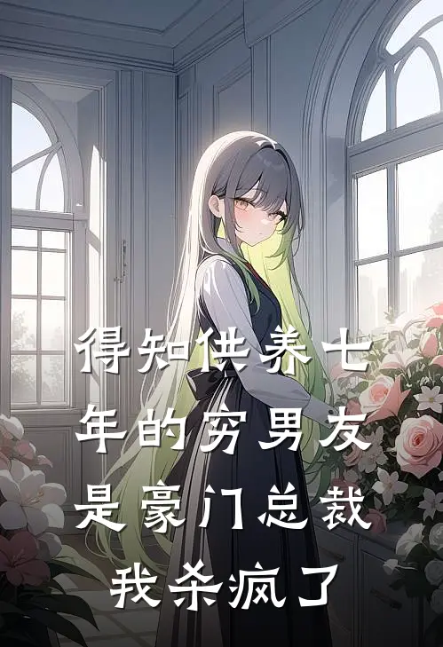 得知供养七年的穷男友是豪门总裁，我杀疯了