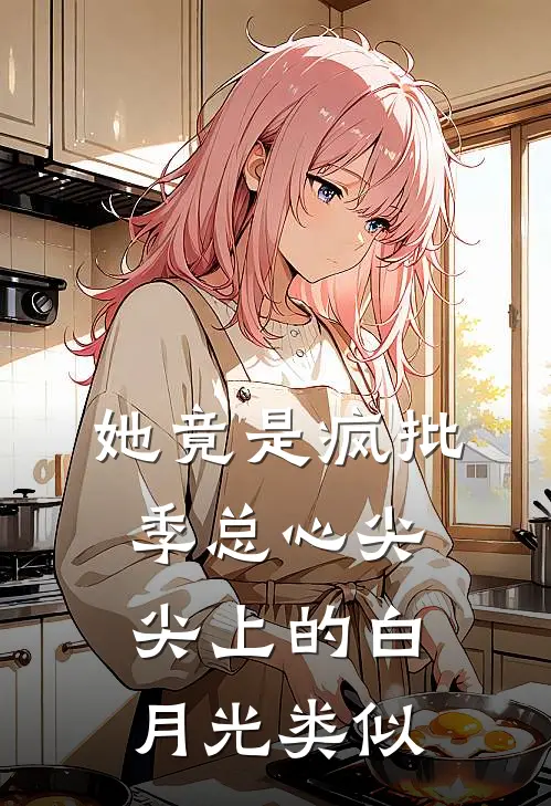 她竟是疯批季总心尖尖上的白月光类似