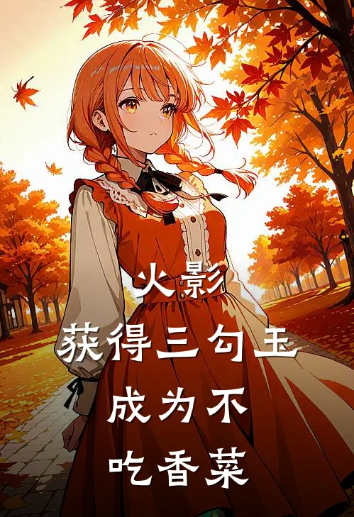 火影：获得三勾玉，成为不吃香菜玲奈带土完整免费小说_小说全文免费阅读火影：获得三勾玉，成为不吃香菜玲奈带土