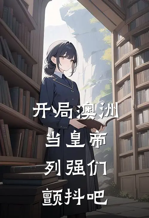 开局澳洲当皇帝，列强们，颤抖吧(秦川周锦程)免费阅读完整版小说_完结免费小说开局澳洲当皇帝，列强们，颤抖吧(秦川周锦程)