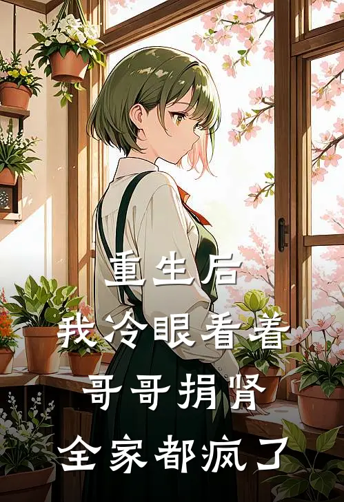 重生后，我冷眼看着哥哥捐肾，全家都疯了全文免费阅读无弹窗大结局_重生后，我冷眼看着哥哥捐肾，全家都疯了（抖音热门）最新小说