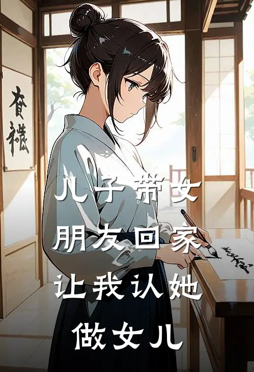 儿子带女朋友回家，让我认她做女儿(月月一万八)最新完结小说_完结版小说全文免费阅读儿子带女朋友回家，让我认她做女儿(月月一万八)