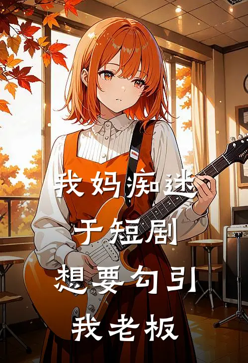 我妈痴迷于短剧，想要勾引我老板