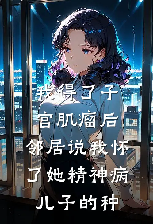 我得了子宫肌瘤后，邻居说我怀了她精神病儿子的种