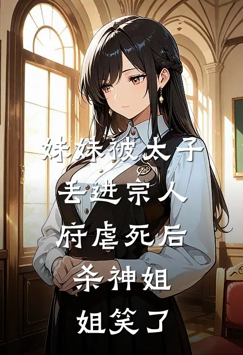 妹妹被太子丢进宗人府虐死后，杀神姐姐笑了